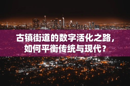 古镇街道的数字活化之路，如何平衡传统与现代？