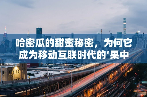 哈密瓜的甜蜜秘密，为何它成为移动互联时代的‘果中网红’？
