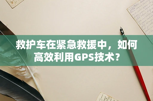 救护车在紧急救援中，如何高效利用GPS技术？