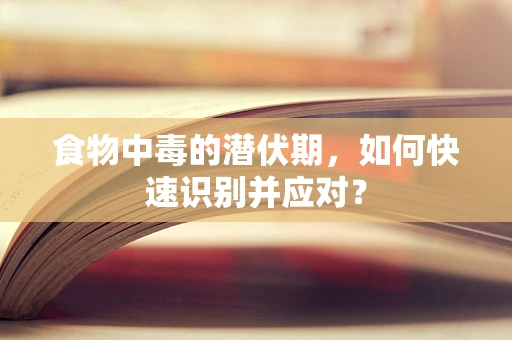 食物中毒的潜伏期，如何快速识别并应对？