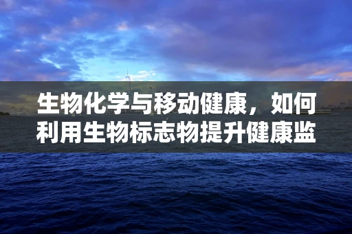 生物化学与移动健康，如何利用生物标志物提升健康监测的准确性？
