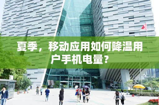 夏季，移动应用如何降温用户手机电量？