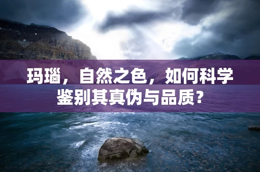 玛瑙，自然之色，如何科学鉴别其真伪与品质？