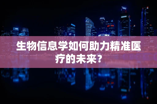 生物信息学如何助力精准医疗的未来？