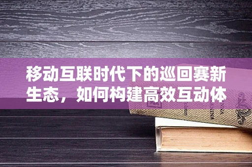 移动互联时代下的巡回赛新生态，如何构建高效互动体验？