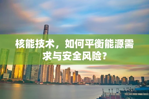 核能技术，如何平衡能源需求与安全风险？