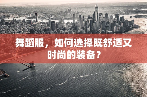 舞蹈服，如何选择既舒适又时尚的装备？