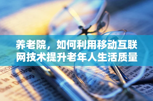 养老院，如何利用移动互联网技术提升老年人生活质量？