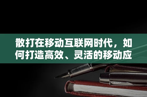 散打在移动互联网时代，如何打造高效、灵活的移动应用开发团队？