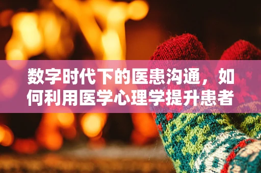 数字时代下的医患沟通，如何利用医学心理学提升患者就医体验？