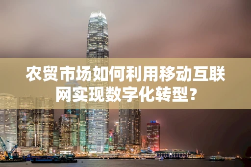 农贸市场如何利用移动互联网实现数字化转型？