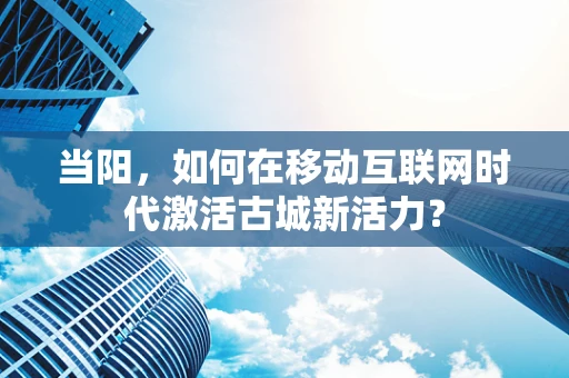 当阳，如何在移动互联网时代激活古城新活力？