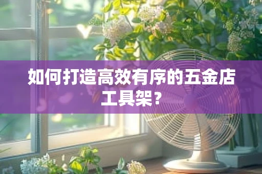 如何打造高效有序的五金店工具架？