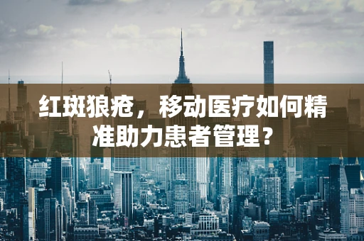 红斑狼疮，移动医疗如何精准助力患者管理？