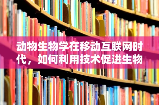 动物生物学在移动互联网时代，如何利用技术促进生物多样性保护？