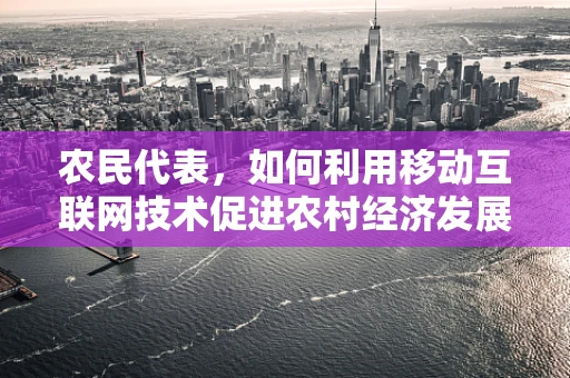 农民代表，如何利用移动互联网技术促进农村经济发展？