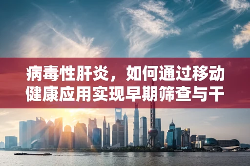 病毒性肝炎，如何通过移动健康应用实现早期筛查与干预？
