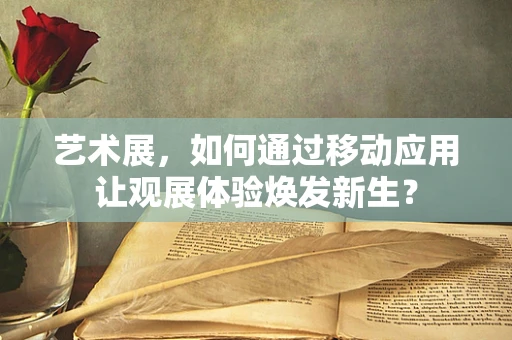 艺术展，如何通过移动应用让观展体验焕发新生？