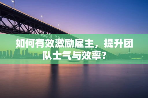 如何有效激励雇主，提升团队士气与效率？