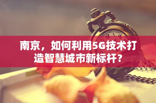 南京，如何利用5G技术打造智慧城市新标杆？