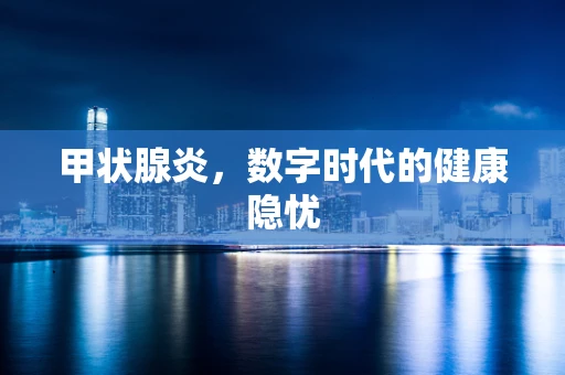甲状腺炎，数字时代的健康隐忧