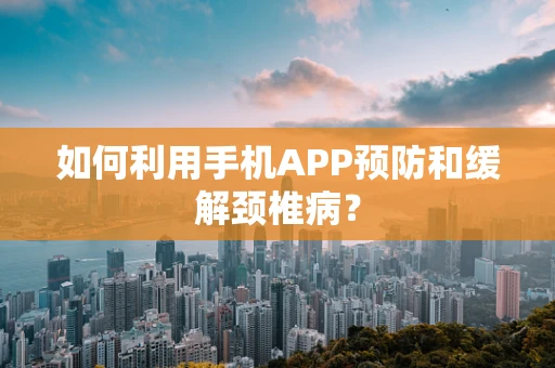 如何利用手机APP预防和缓解颈椎病？