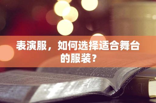 表演服，如何选择适合舞台的服装？
