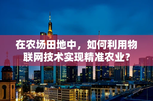 在农场田地中，如何利用物联网技术实现精准农业？