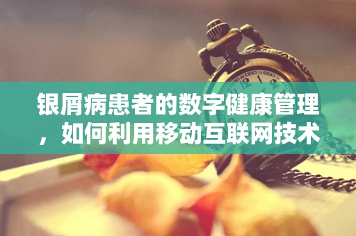 银屑病患者的数字健康管理，如何利用移动互联网技术提升生活质量？