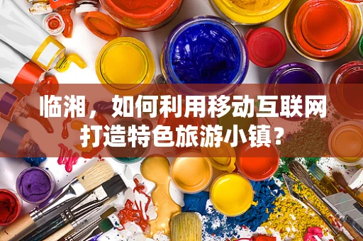 临湘，如何利用移动互联网打造特色旅游小镇？