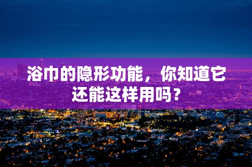 浴巾的隐形功能，你知道它还能这样用吗？