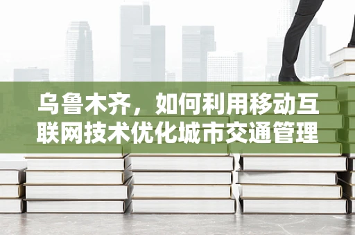 乌鲁木齐，如何利用移动互联网技术优化城市交通管理？