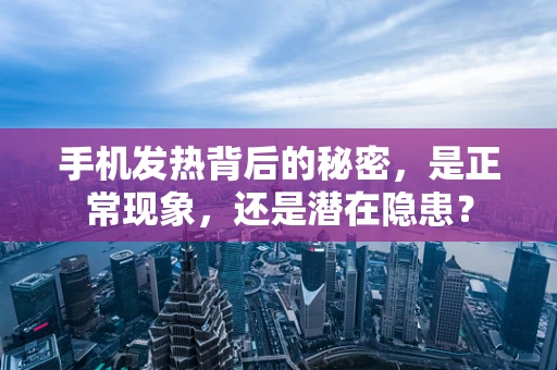 手机发热背后的秘密，是正常现象，还是潜在隐患？