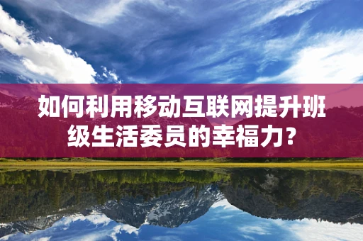 如何利用移动互联网提升班级生活委员的幸福力？