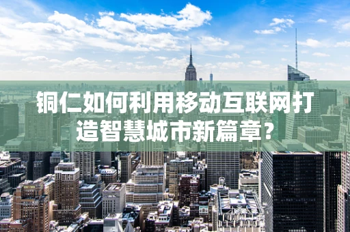 铜仁如何利用移动互联网打造智慧城市新篇章？