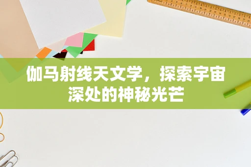 伽马射线天文学，探索宇宙深处的神秘光芒