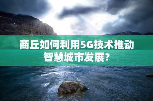 商丘如何利用5G技术推动智慧城市发展？