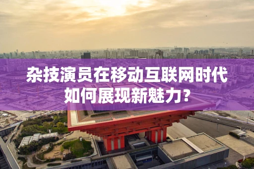 杂技演员在移动互联网时代如何展现新魅力？
