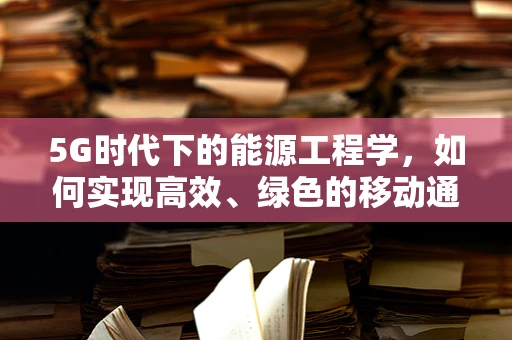 5G时代下的能源工程学，如何实现高效、绿色的移动通信网络？