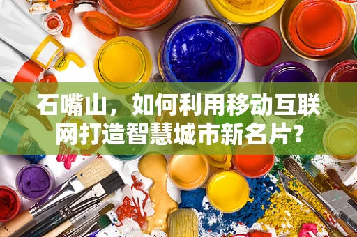 石嘴山，如何利用移动互联网打造智慧城市新名片？
