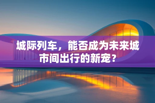 城际列车，能否成为未来城市间出行的新宠？