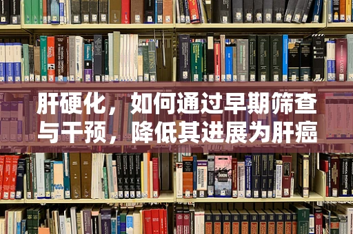 肝硬化，如何通过早期筛查与干预，降低其进展为肝癌的风险？