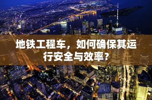 地铁工程车，如何确保其运行安全与效率？