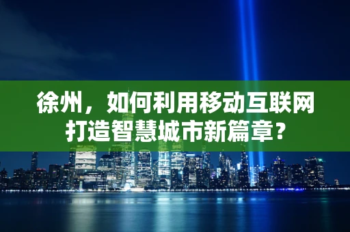 徐州，如何利用移动互联网打造智慧城市新篇章？