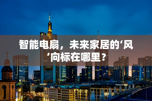 智能电扇，未来家居的‘风’向标在哪里？