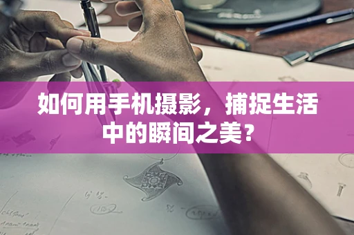 如何用手机摄影，捕捉生活中的瞬间之美？