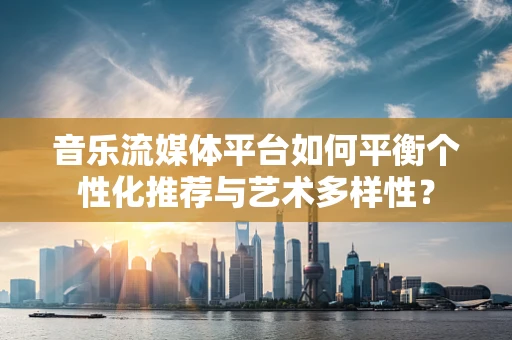 音乐流媒体平台如何平衡个性化推荐与艺术多样性？
