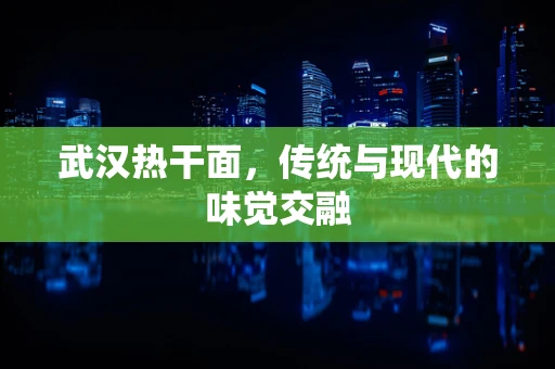 武汉热干面，传统与现代的味觉交融
