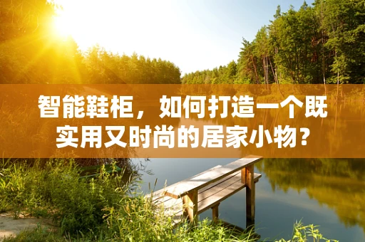智能鞋柜，如何打造一个既实用又时尚的居家小物？