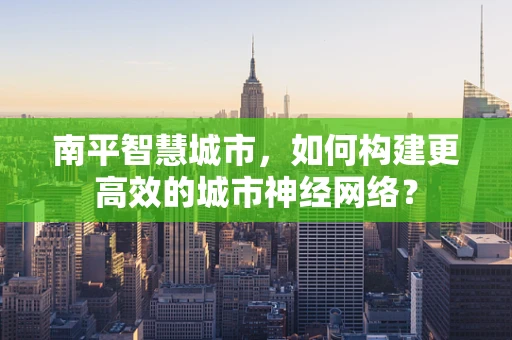 南平智慧城市，如何构建更高效的城市神经网络？